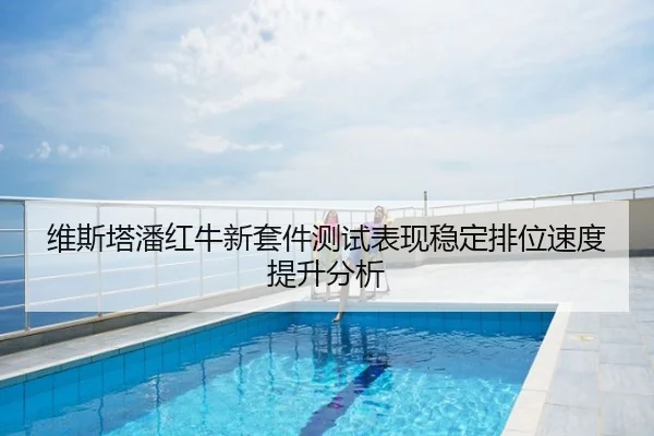 维斯塔潘红牛新套件测试表现稳定排位速度提升分析