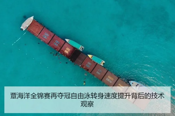 覃海洋全锦赛再夺冠自由泳转身速度提升背后的技术观察