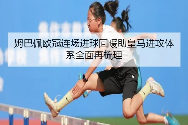 姆巴佩欧冠连场进球回暖助皇马进攻体系全面再梳理